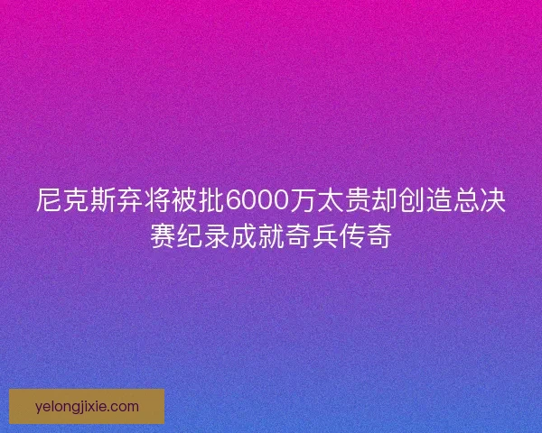 尼克斯弃将被批6000万太贵却创造总决赛纪录成就奇兵传奇 尼克斯弃将被批6000万太贵却创造总决赛纪录成就奇兵传奇