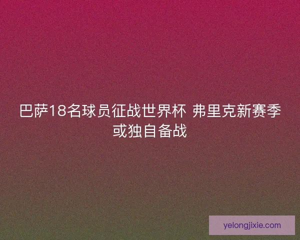 巴萨18名球员征战世界杯 弗里克新赛季或独自备战