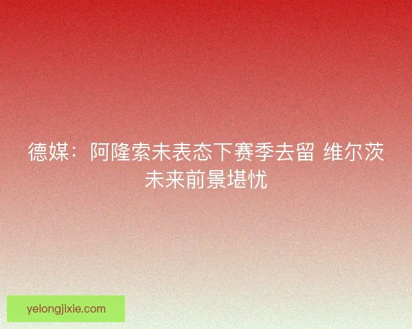德媒：阿隆索未表态下赛季去留 维尔茨未来前景堪忧