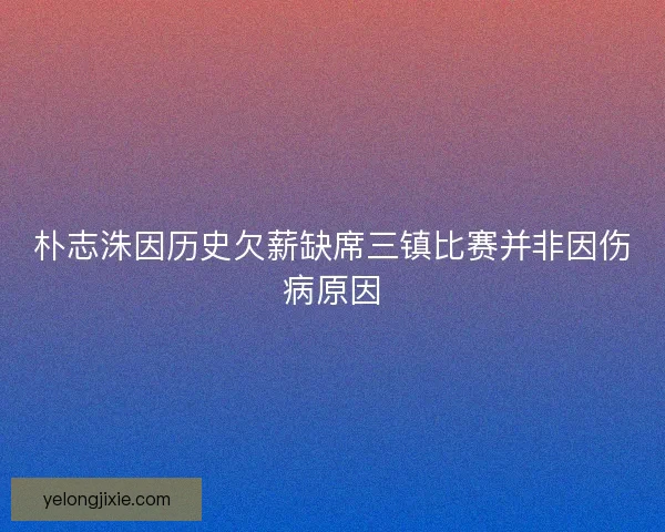 朴志洙因历史欠薪缺席三镇比赛并非因伤病原因