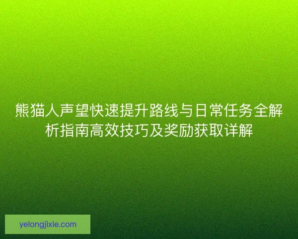 熊猫人声望快速提升路线与日常任务全解析指南高效技巧及奖励获取详解