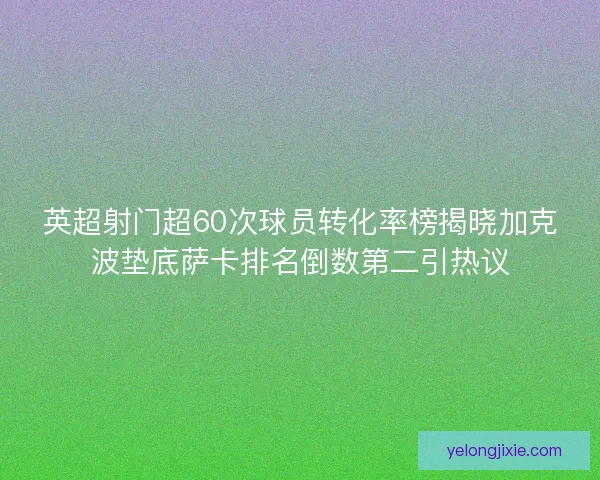 英超射门超60次球员转化率榜揭晓加克波垫底萨卡排名倒数第二引热议